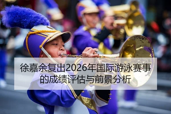 徐嘉余复出2026年国际游泳赛事的成绩评估与前景分析