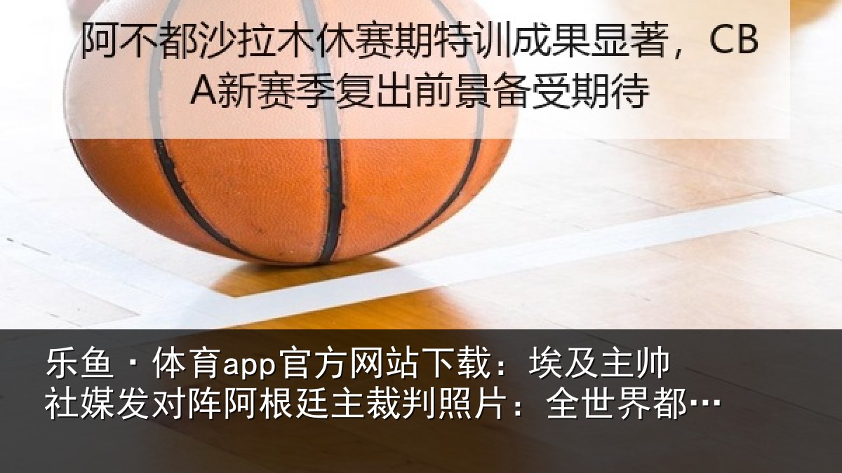乐鱼·体育app官方网站下载:埃及主帅社媒发对阵阿根廷主裁判照片:全世界都在看着呢