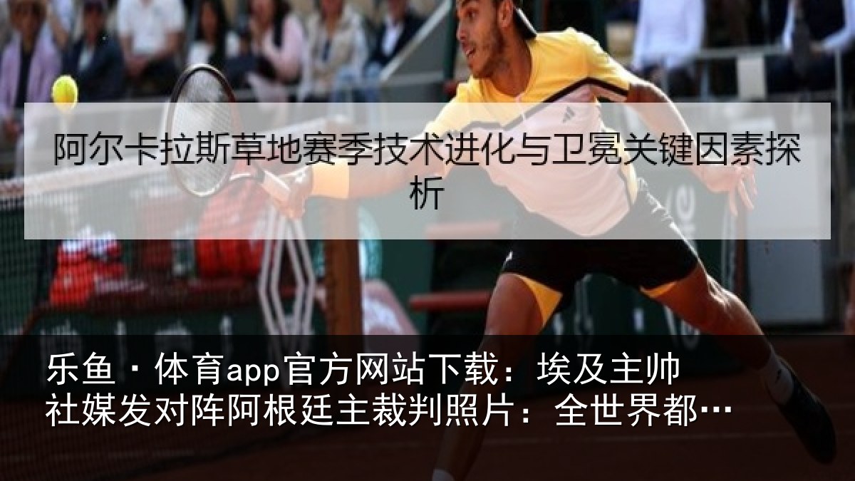 乐鱼·体育app官方网站下载：埃及主帅社媒发对阵阿根廷主裁判照片：全世界都在看着呢