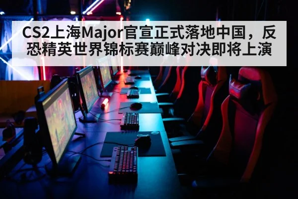 CS2上海Major官宣正式落地中国,反恐精英世界锦标赛巅峰对决即将上演