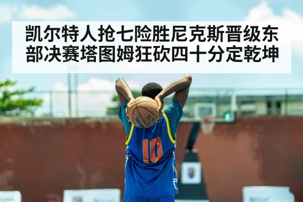 凯尔特人抢七险胜尼克斯晋级东部决赛塔图姆狂砍四十分定乾坤