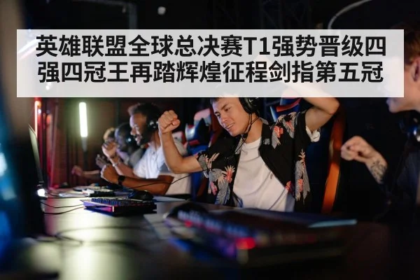 英雄联盟全球总决赛T1强势晋级四强四冠王再踏辉煌征程剑指第五冠