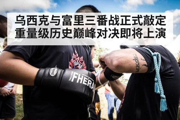 乌西克与富里三番战正式敲定 重量级历史巅峰对决即将上演