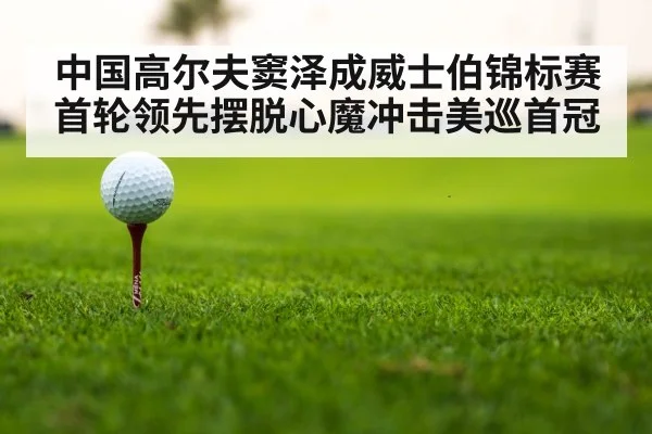 中国高尔夫窦泽成威士伯锦标赛首轮领先摆脱心魔冲击美巡首冠
